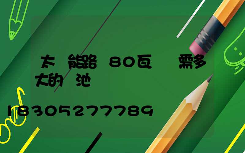 太陽能路燈80瓦燈頭需多大的電池