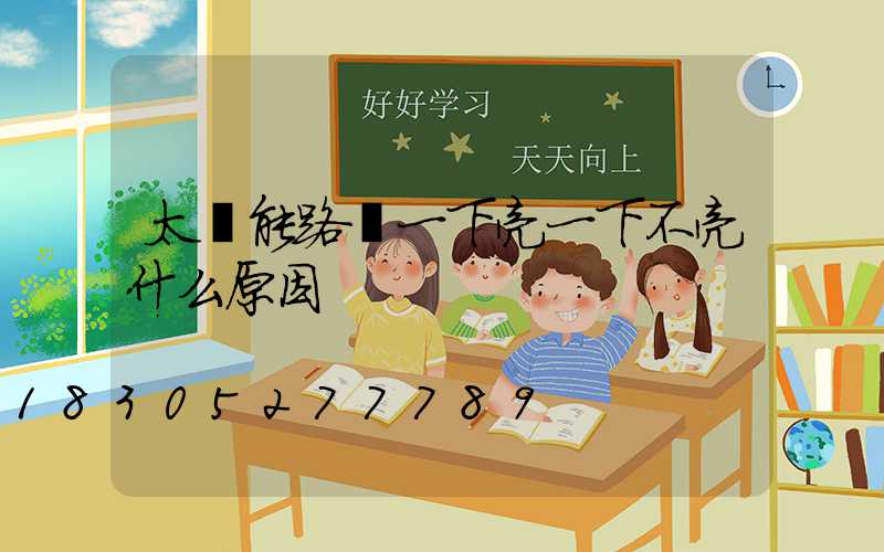 太陽能路燈一下亮一下不亮什么原因