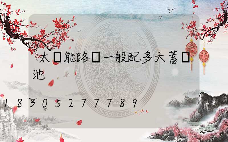 太陽能路燈一般配多大蓄電池