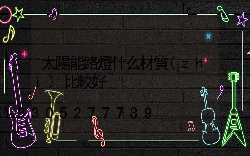 太陽能路燈什么材質(zhì)比較好