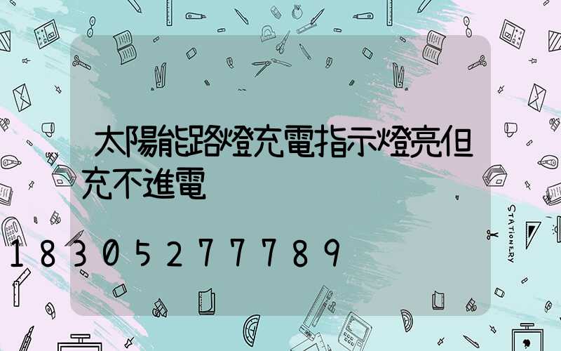 太陽能路燈充電指示燈亮但充不進電