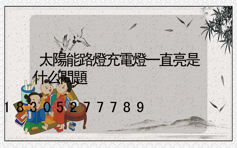 太陽能路燈充電燈一直亮是什么問題