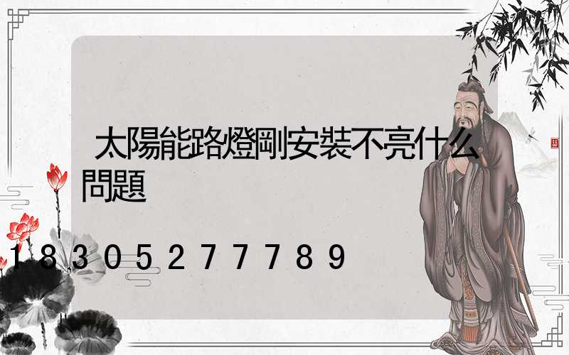 太陽能路燈剛安裝不亮什么問題