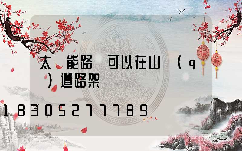 太陽能路燈可以在山區(qū)道路架設嗎