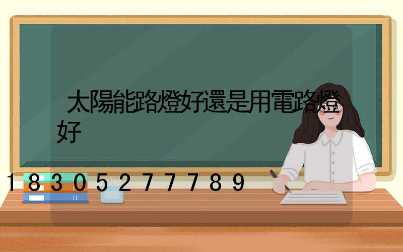 太陽能路燈好還是用電路燈好