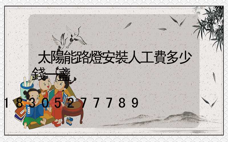太陽能路燈安裝人工費多少錢一盞