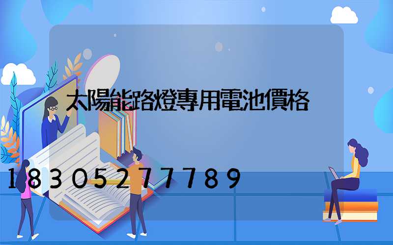 太陽能路燈專用電池價格