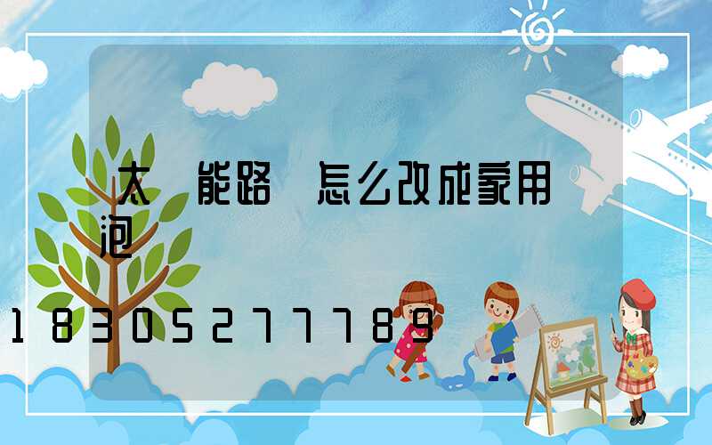 太陽能路燈怎么改成家用燈泡