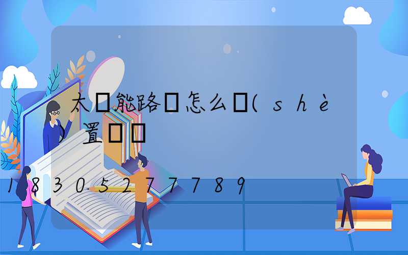 太陽能路燈怎么設(shè)置時間