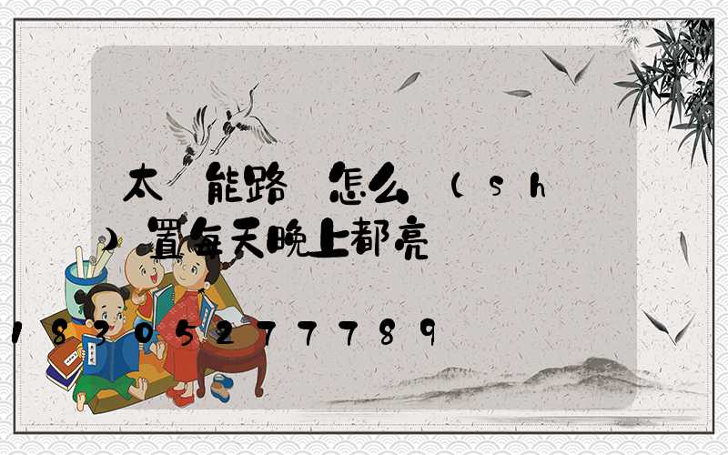 太陽能路燈怎么設(shè)置每天晚上都亮