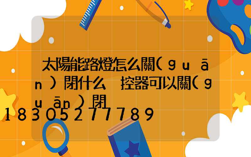 太陽能路燈怎么關(guān)閉什么遙控器可以關(guān)閉