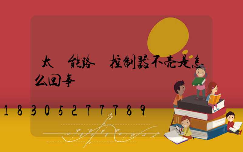 太陽能路燈控制器不亮是怎么回事