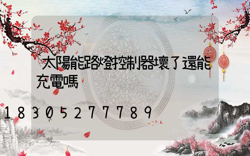 太陽能路燈控制器壞了還能充電嗎