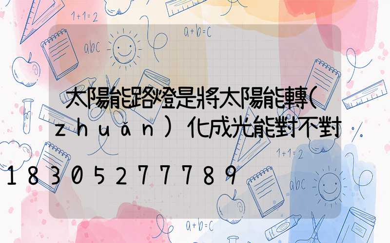 太陽能路燈是將太陽能轉(zhuǎn)化成光能對不對