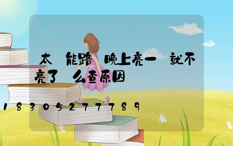 太陽能路燈晚上亮一會就不亮了這么查原因