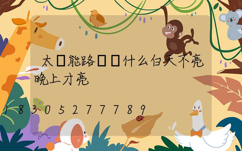 太陽能路燈為什么白天不亮晚上才亮