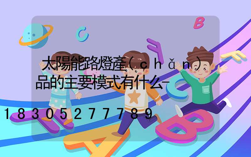 太陽能路燈產(chǎn)品的主要模式有什么-