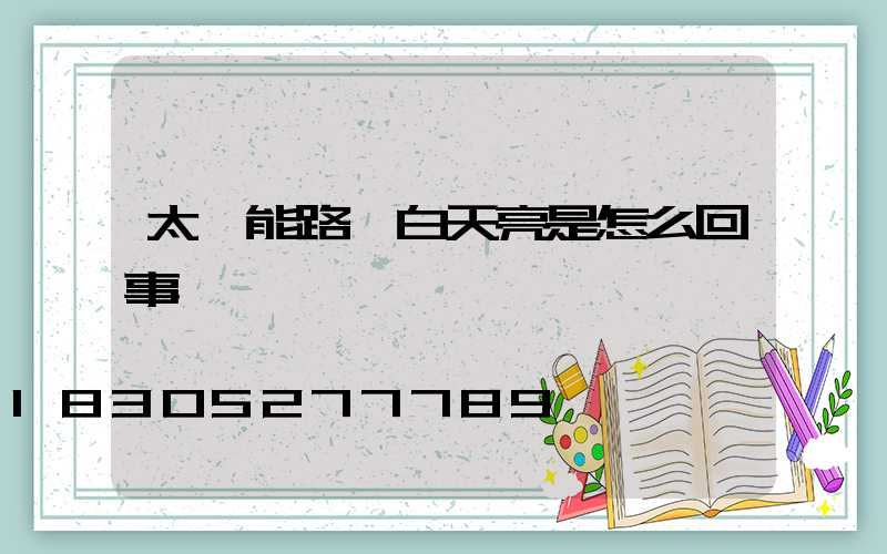 太陽能路燈白天亮是怎么回事
