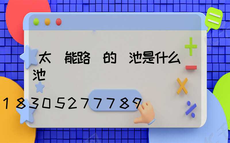 太陽能路燈的電池是什么電池