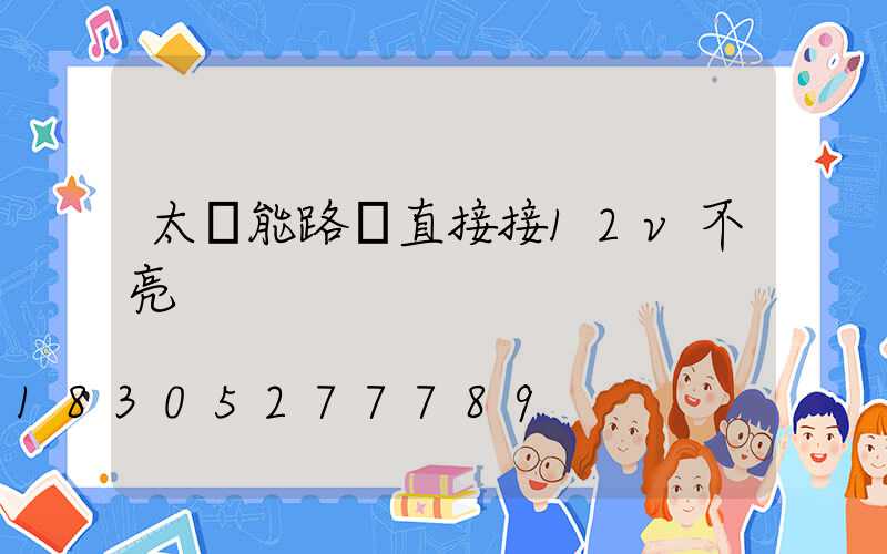 太陽能路燈直接接12v不亮