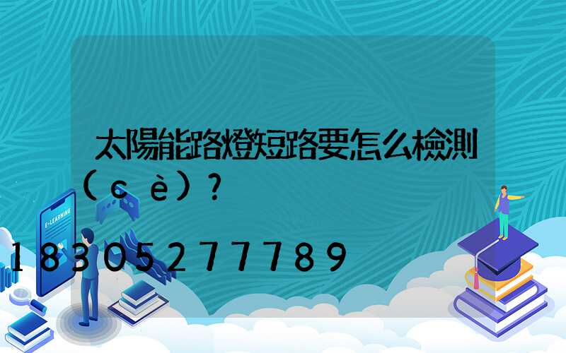 太陽能路燈短路要怎么檢測(cè)？