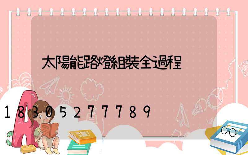 太陽能路燈組裝全過程