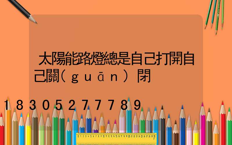 太陽能路燈總是自己打開自己關(guān)閉
