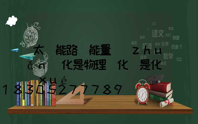 太陽能路燈能量轉(zhuǎn)化是物理變化還是化學(xué)