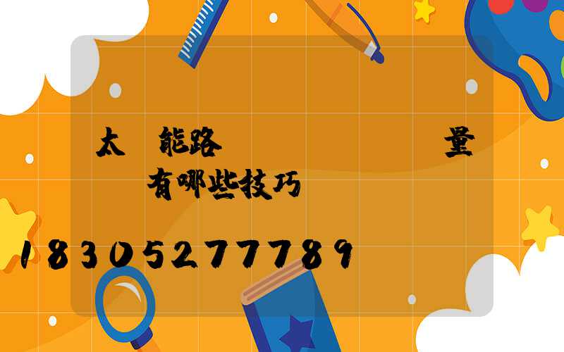 太陽能路燈質(zhì)量檢測有哪些技巧？