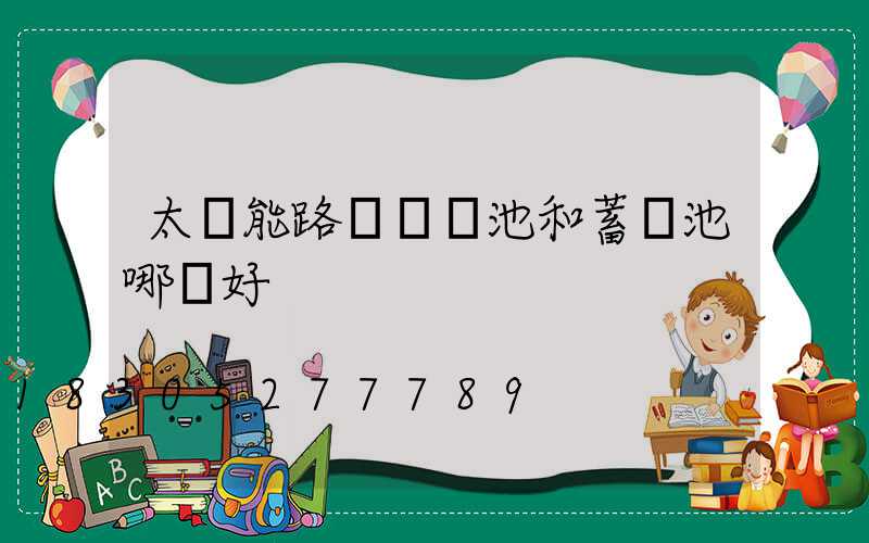 太陽能路燈鋰電池和蓄電池哪個好