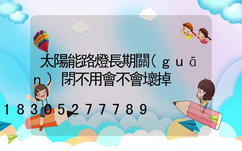 太陽能路燈長期關(guān)閉不用會不會壞掉
