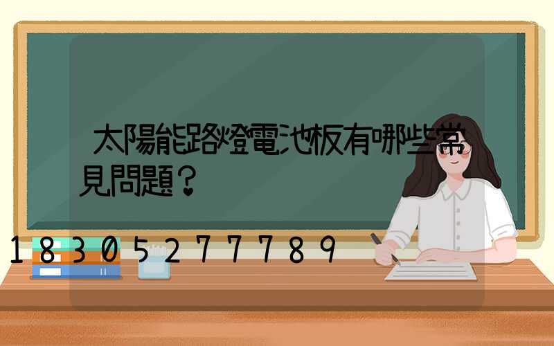 太陽能路燈電池板有哪些常見問題？