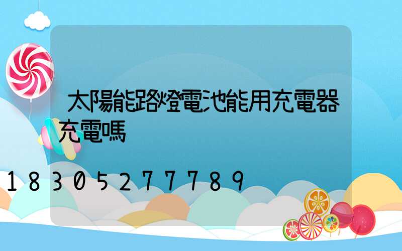 太陽能路燈電池能用充電器充電嗎