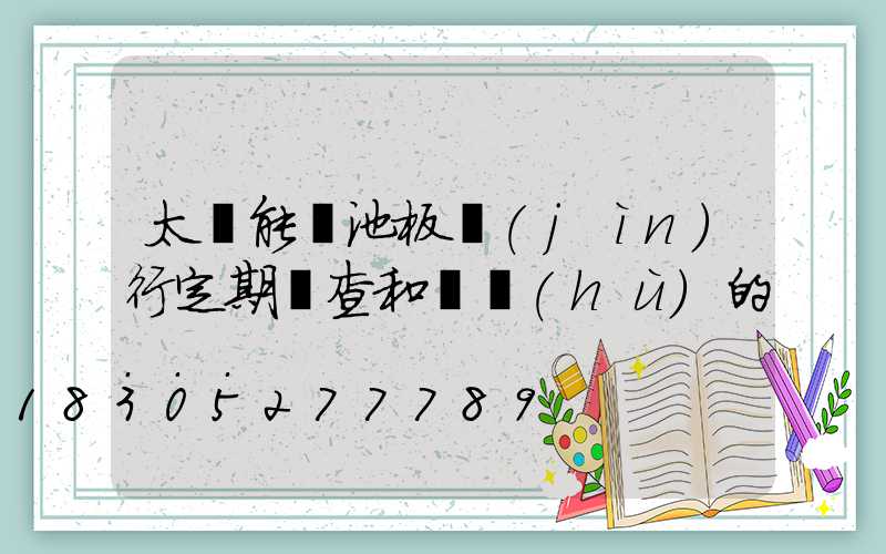 太陽能電池板進(jìn)行定期檢查和維護(hù)的...