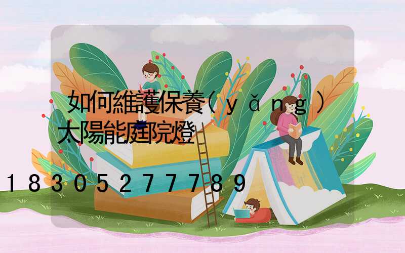 如何維護保養(yǎng)太陽能庭院燈