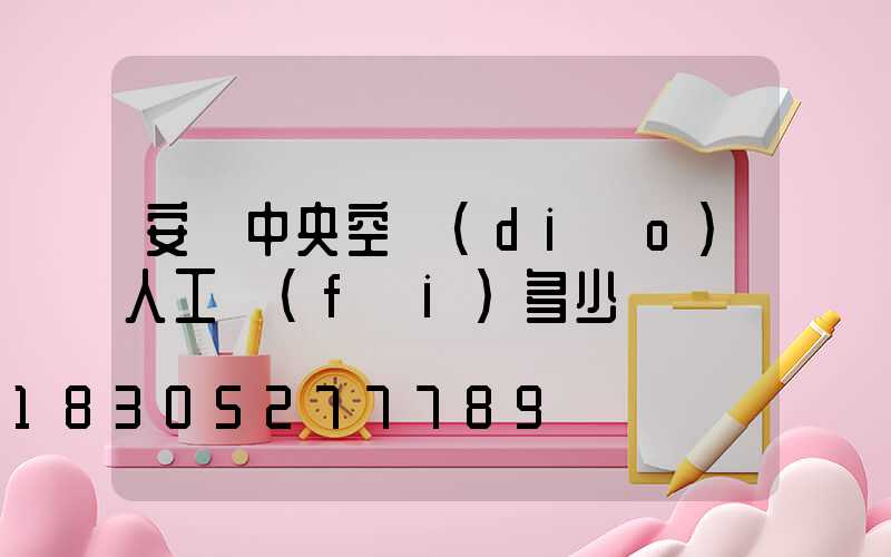 安裝中央空調(diào)人工費(fèi)多少錢