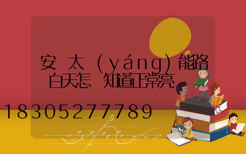 安裝太陽(yáng)能路燈白天怎樣知道正常亮