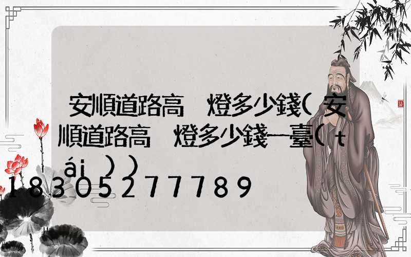 安順道路高桿燈多少錢(安順道路高桿燈多少錢一臺(tái))