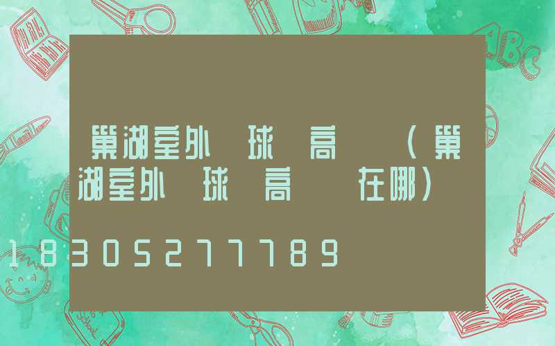 巢湖室外籃球場高桿燈(巢湖室外籃球場高桿燈在哪)