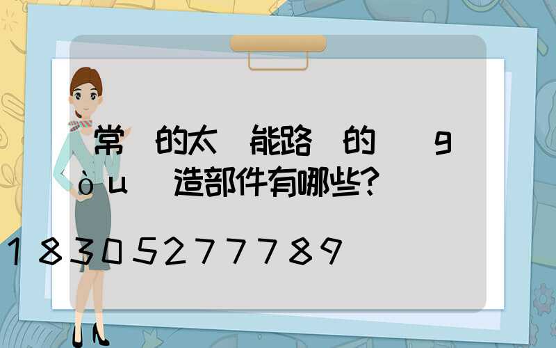 常見的太陽能路燈的構(gòu)造部件有哪些？