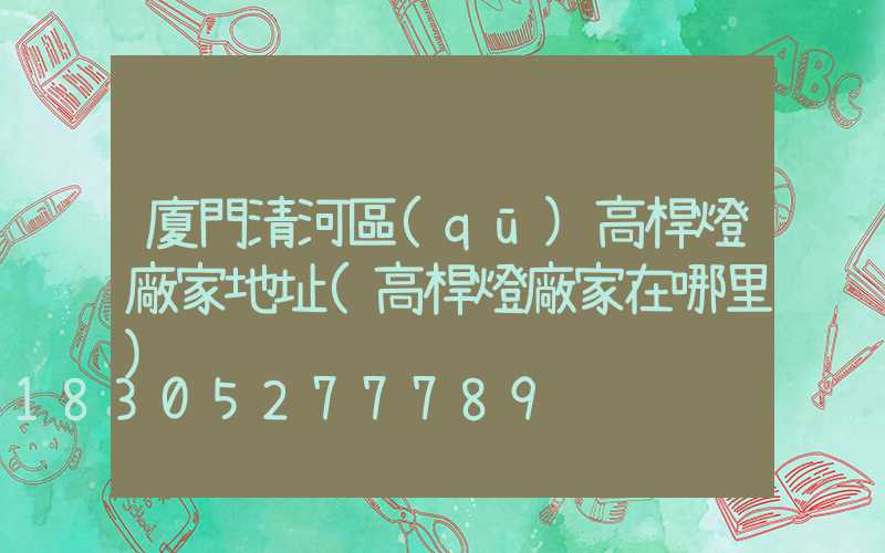 廈門清河區(qū)高桿燈廠家地址(高桿燈廠家在哪里)