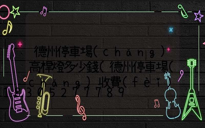 德州停車場(chǎng)高桿燈多少錢(德州停車場(chǎng)收費(fèi)標(biāo)準(zhǔn))