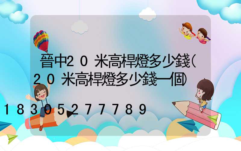 晉中20米高桿燈多少錢(20米高桿燈多少錢一個)
