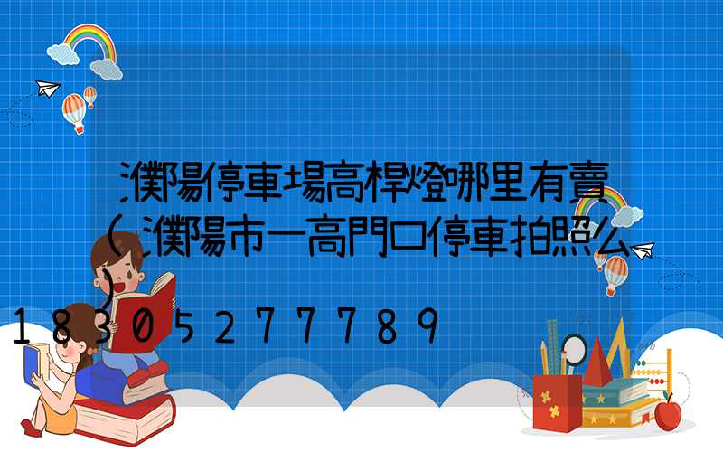 濮陽停車場高桿燈哪里有賣(濮陽市一高門口停車拍照么)