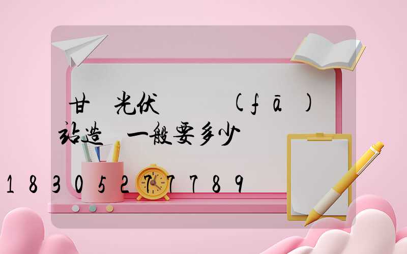 甘肅光伏離網發(fā)電站造價一般要多少錢