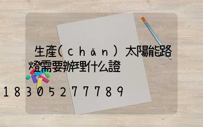 生產(chǎn)太陽能路燈需要辦理什么證