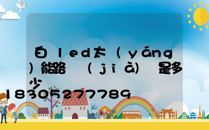 白銀led太陽(yáng)能路燈價(jià)錢是多少