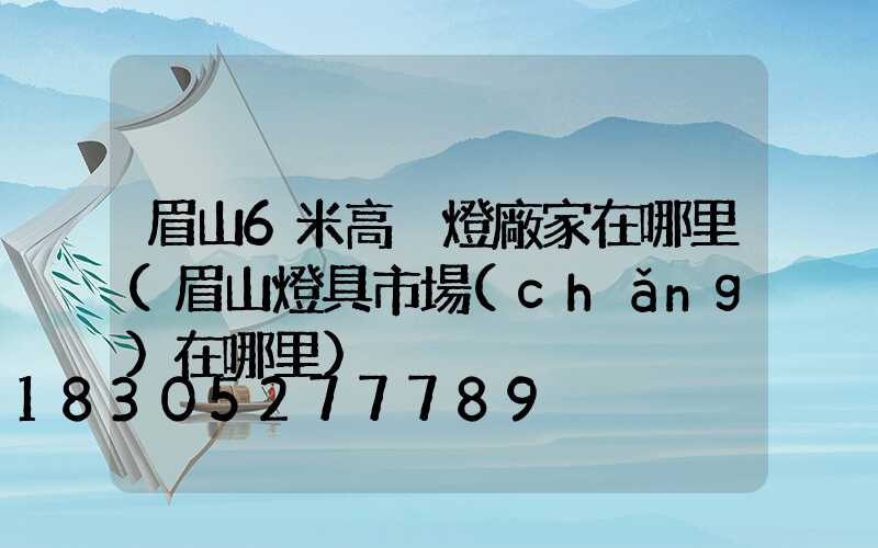 眉山6米高桿燈廠家在哪里(眉山燈具市場(chǎng)在哪里)