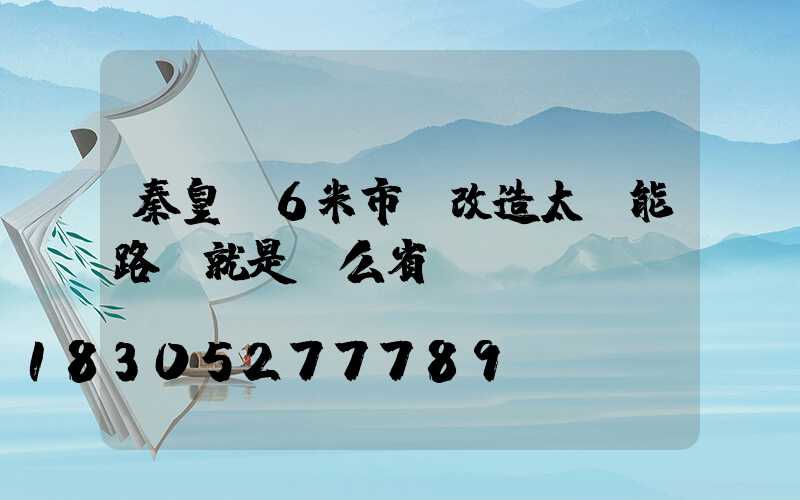 秦皇島6米市電改造太陽能路燈就是這么省錢