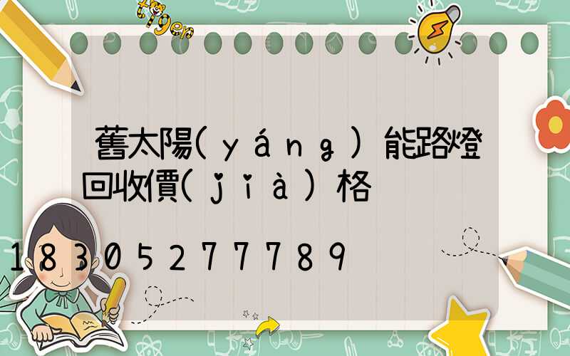 舊太陽(yáng)能路燈回收價(jià)格